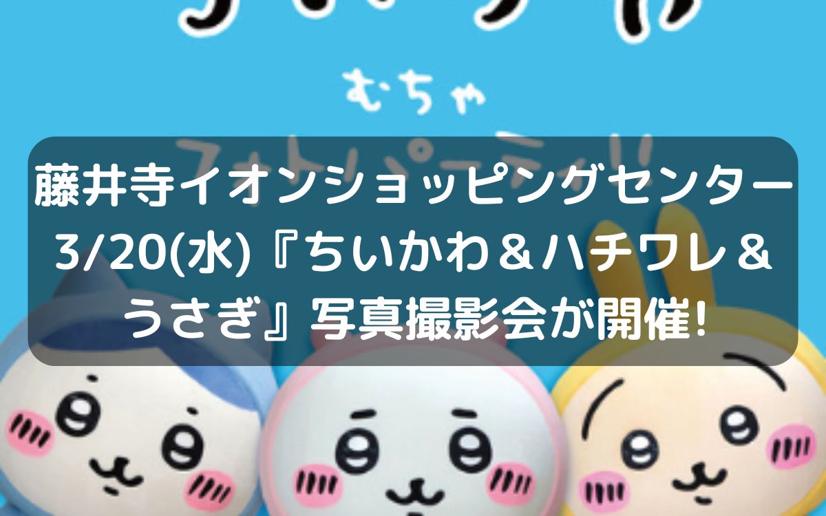 藤井寺市イオンショッピングセンターで3/20(水)『ちいかわ＆ハチワレ＆うさぎ』写真撮影会が開催!